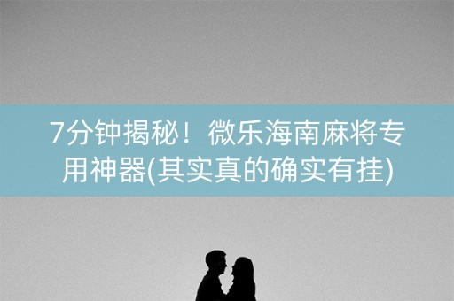 7分钟揭秘！微乐海南麻将专用神器(其实真的确实有挂)