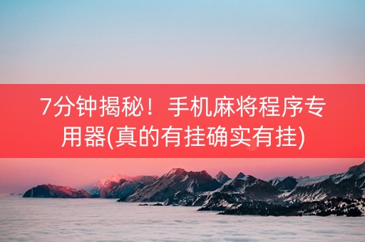 7分钟揭秘！手机麻将程序专用器(真的有挂确实有挂)