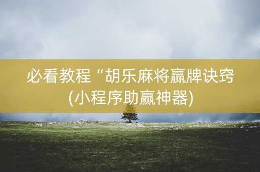 必看教程“胡乐麻将赢牌诀窍(小程序助赢神器)
