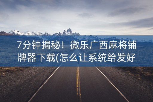 7分钟揭秘！微乐广西麻将铺牌器下载(怎么让系统给发好牌)