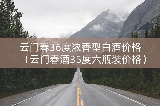 云门春36度浓香型白酒价格（云门春酒35度六瓶装价格）