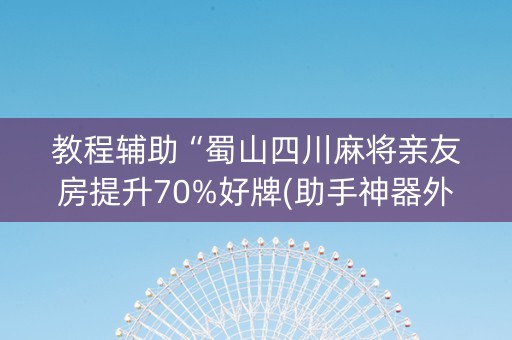 教程辅助“蜀山四川麻将亲友房提升70%好牌(助手神器外辅工具)