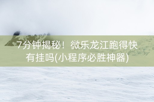 7分钟揭秘！微乐龙江跑得快有挂吗(小程序必胜神器)