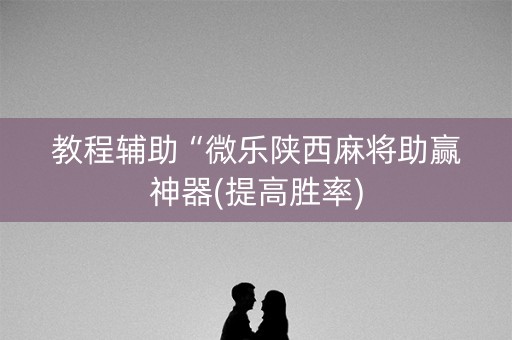 教程辅助“微乐陕西麻将助赢神器(提高胜率)