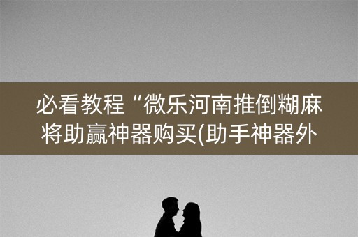 必看教程“微乐河南推倒糊麻将助赢神器购买(助手神器外辅工具)