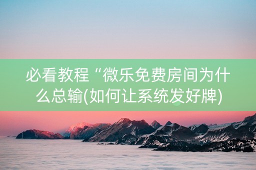 必看教程“微乐免费房间为什么总输(如何让系统发好牌)