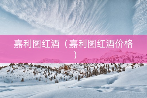 嘉利图红酒（嘉利图红酒价格）
