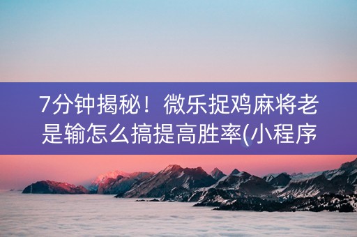 7分钟揭秘！微乐捉鸡麻将老是输怎么搞提高胜率(小程序必胜神器)