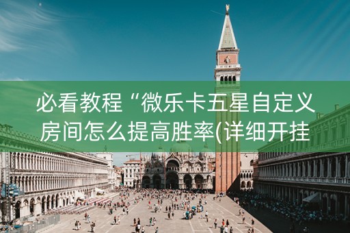 必看教程“微乐卡五星自定义房间怎么提高胜率(详细开挂教程)
