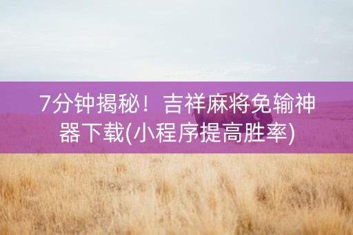 7分钟揭秘！吉祥麻将免输神器下载(小程序提高胜率)
