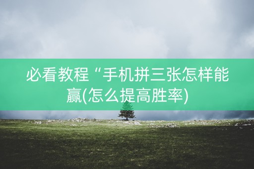 必看教程“手机拼三张怎样能赢(怎么提高胜率)