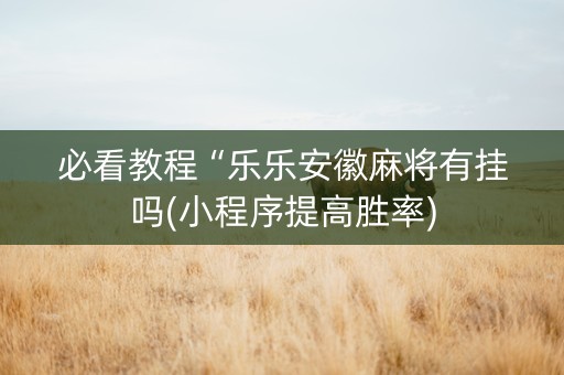 必看教程“乐乐安徽麻将有挂吗(小程序提高胜率)