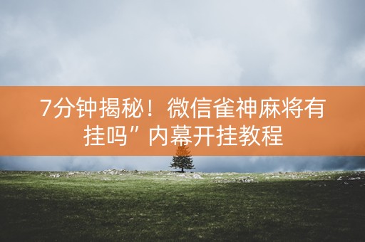 7分钟揭秘！微信雀神麻将有挂吗”内幕开挂教程