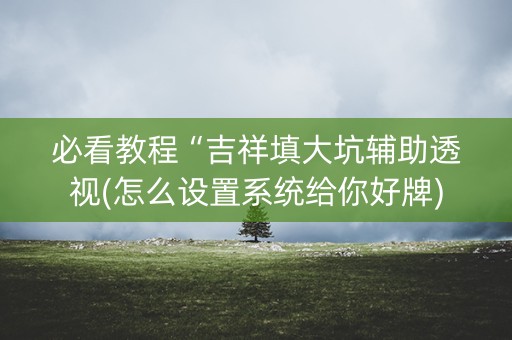 必看教程“吉祥填大坑辅助透视(怎么设置系统给你好牌)