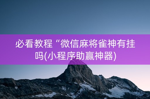 必看教程“微信麻将雀神有挂吗(小程序助赢神器)