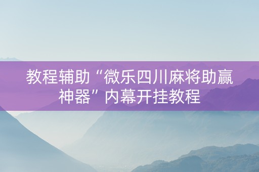 教程辅助“微乐四川麻将助赢神器”内幕开挂教程