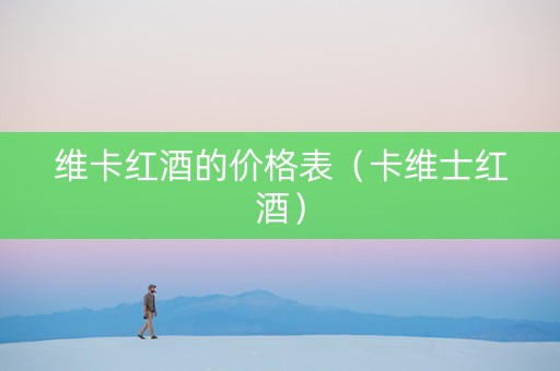 维卡红酒的价格表（卡维士红酒）