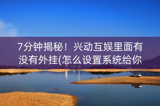 7分钟揭秘！兴动互娱里面有没有外挂(怎么设置系统给你好牌)
