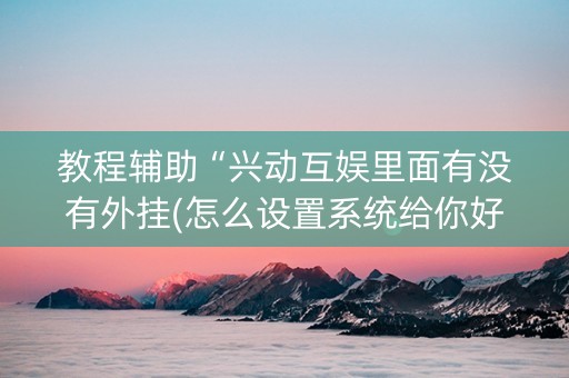 教程辅助“兴动互娱里面有没有外挂(怎么设置系统给你好牌)