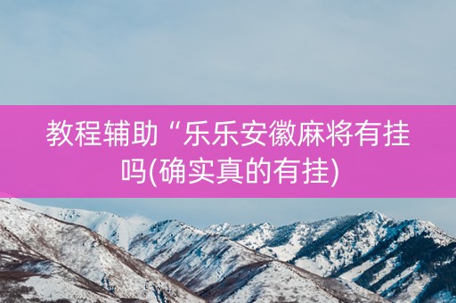 教程辅助“乐乐安徽麻将有挂吗(确实真的有挂)