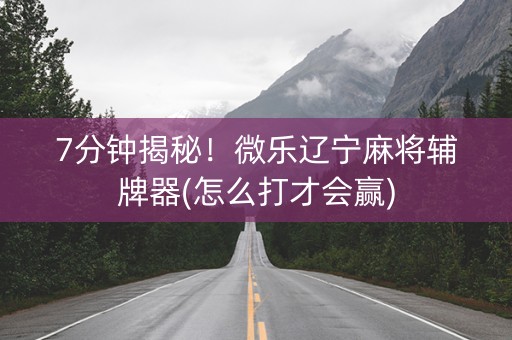 7分钟揭秘！微乐辽宁麻将辅牌器(怎么打才会赢)