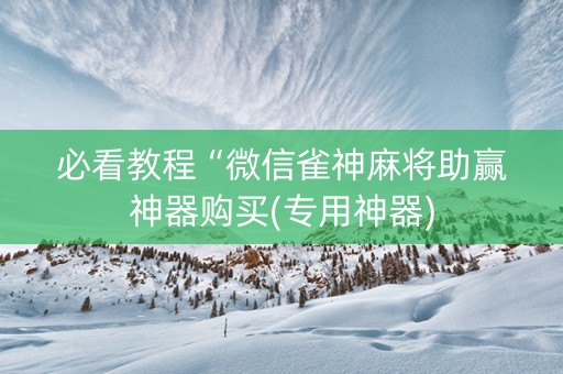必看教程“微信雀神麻将助赢神器购买(专用神器)