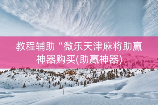 教程辅助“微乐天津麻将助赢神器购买(助赢神器)