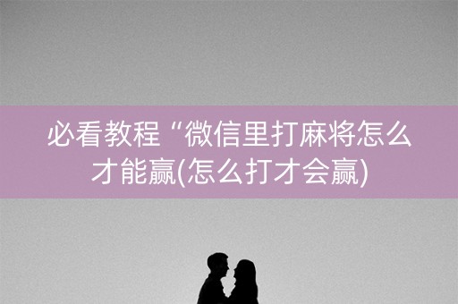 必看教程“微信里打麻将怎么才能赢(怎么打才会赢)