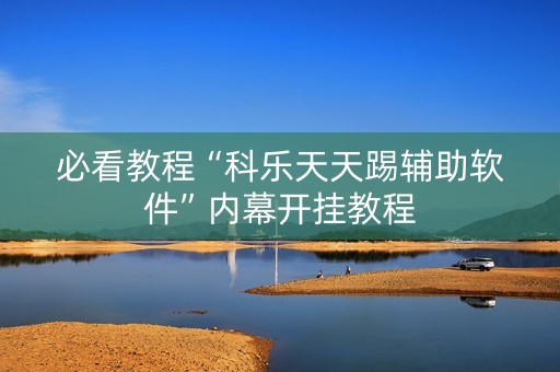 必看教程“科乐天天踢辅助软件”内幕开挂教程