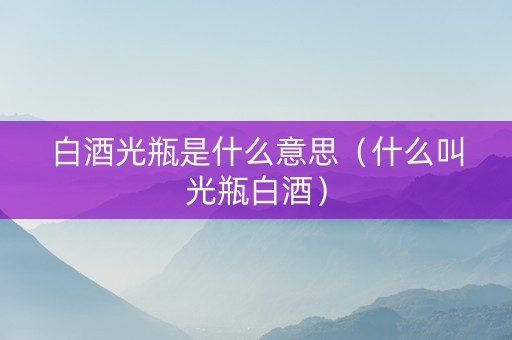 白酒光瓶是什么意思(什么叫光瓶白酒) 白酒光瓶是什么意思(什么叫光瓶白酒)
