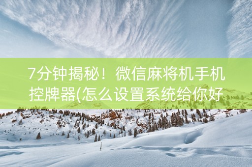 7分钟揭秘！微信麻将机手机控牌器(怎么设置系统给你好牌)
