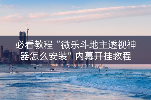 必看教程“微乐斗地主透视神器怎么安装”内幕开挂教程