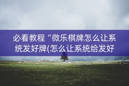 必看教程“微乐棋牌怎么让系统发好牌(怎么让系统给发好牌)