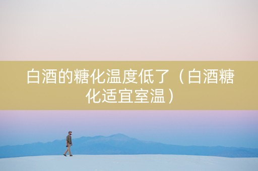 白酒的糖化温度低了（白酒糖化适宜室温）