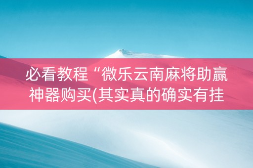 必看教程“微乐云南麻将助赢神器购买(其实真的确实有挂)