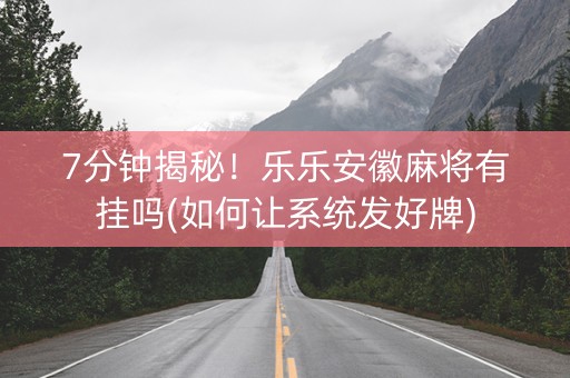 7分钟揭秘！乐乐安徽麻将有挂吗(如何让系统发好牌)