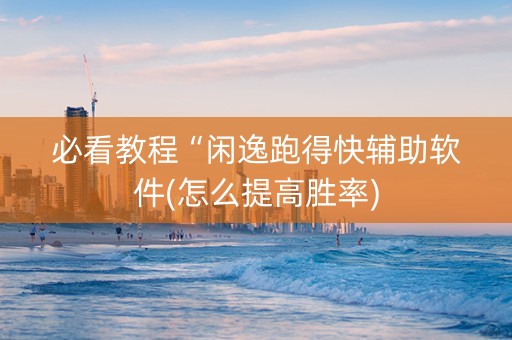 必看教程“闲逸跑得快辅助软件(怎么提高胜率)