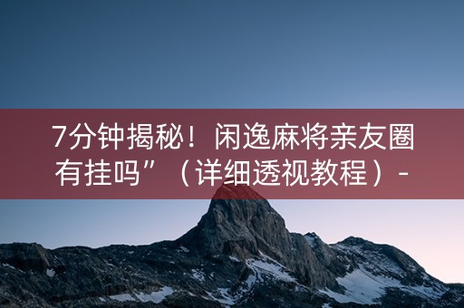 7分钟揭秘！闲逸麻将亲友圈有挂吗”（详细透视教程）-哔哩哔哩