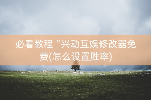 必看教程“兴动互娱修改器免费(怎么设置胜率)