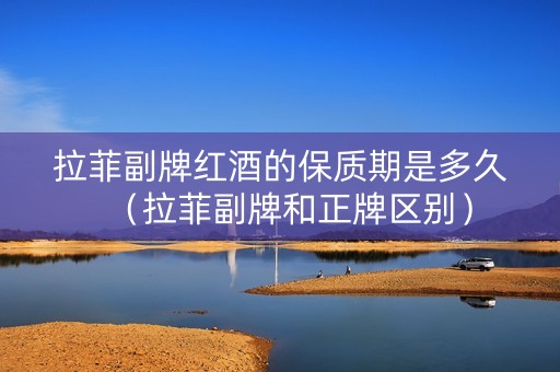 拉菲副牌红酒的保质期是多久（拉菲副牌和正牌区别）