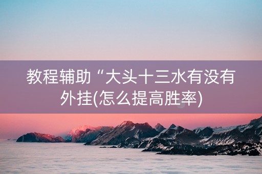 教程辅助“大头十三水有没有外挂(怎么提高胜率)