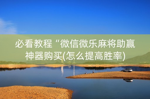必看教程“微信微乐麻将助赢神器购买(怎么提高胜率)