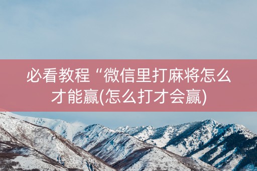 必看教程“微信里打麻将怎么才能赢(怎么打才会赢)