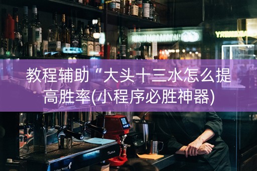 教程辅助“大头十三水怎么提高胜率(小程序必胜神器)