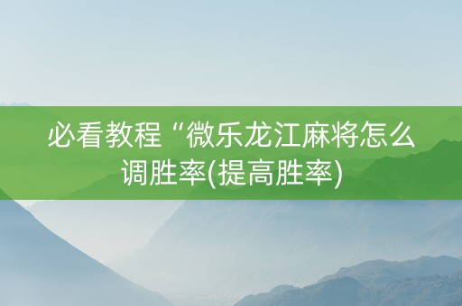 必看教程“微乐龙江麻将怎么调胜率(提高胜率)