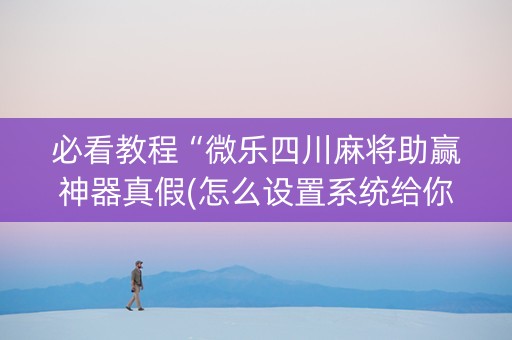 必看教程“微乐四川麻将助赢神器真假(怎么设置系统给你好牌)