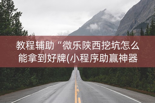 教程辅助“微乐陕西挖坑怎么能拿到好牌(小程序助赢神器)