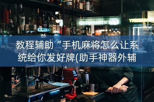教程辅助“手机麻将怎么让系统给你发好牌(助手神器外辅工具)