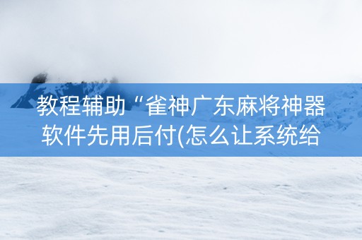 教程辅助“雀神广东麻将神器软件先用后付(怎么让系统给发好牌)