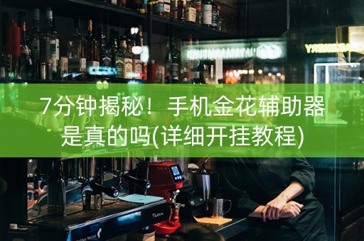 7分钟揭秘！手机金花辅助器是真的吗(详细开挂教程)